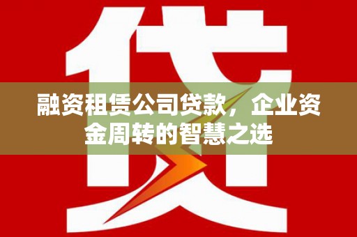林甸融资租赁公司贷款，企业资金周转的智慧之选