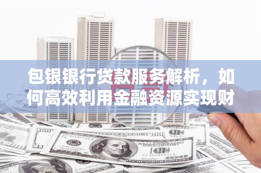 林甸包银银行贷款服务解析，如何高效利用金融资源实现财富增长