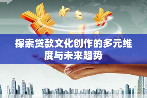 林甸探索贷款文化创作的多元维度与未来趋势