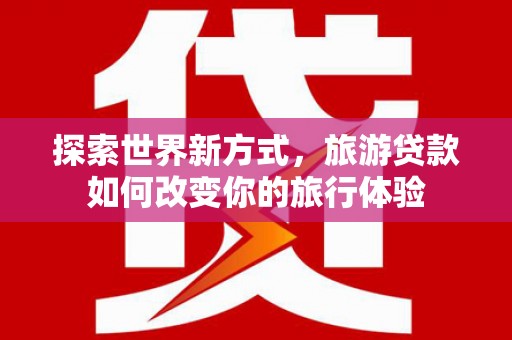 林甸探索世界新方式，旅游贷款如何改变你的旅行体验