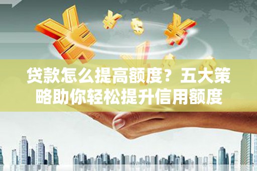 林甸贷款怎么提高额度？五大策略助你轻松提升信用额度