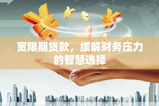 林甸宽限期贷款，缓解财务压力的智慧选择