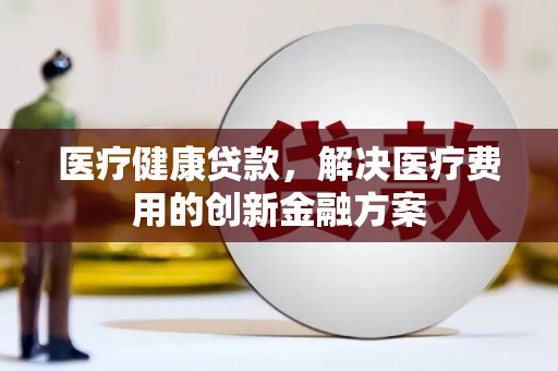 林甸医疗健康贷款，解决医疗费用的创新金融方案