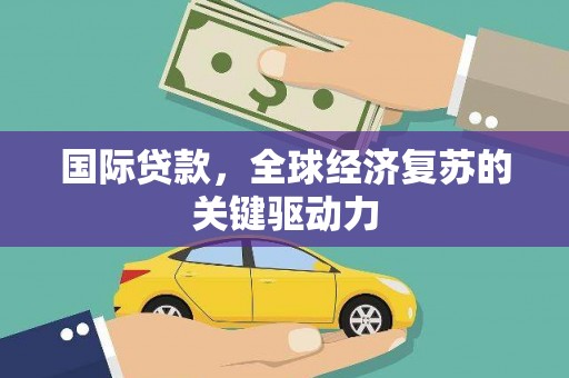 林甸国际贷款，全球经济复苏的关键驱动力