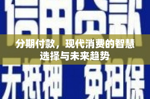 林甸分期付款，现代消费的智慧选择与未来趋势