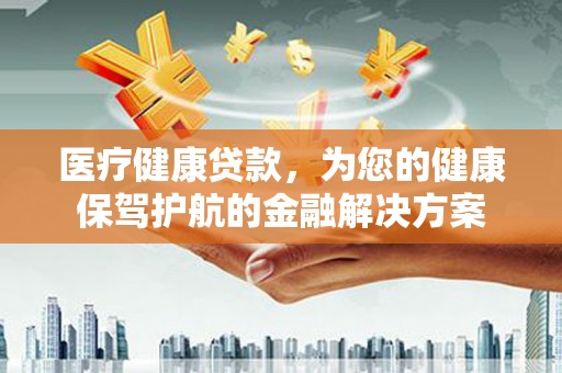 林甸医疗健康贷款，为您的健康保驾护航的金融解决方案