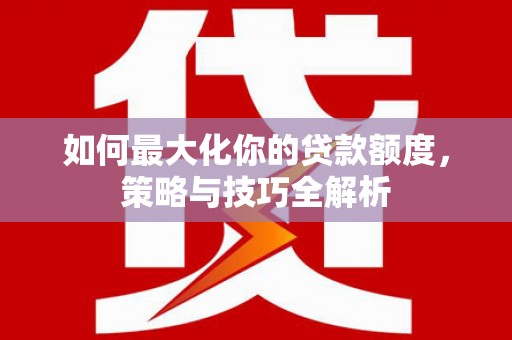 林甸如何最大化你的贷款额度，策略与技巧全解析