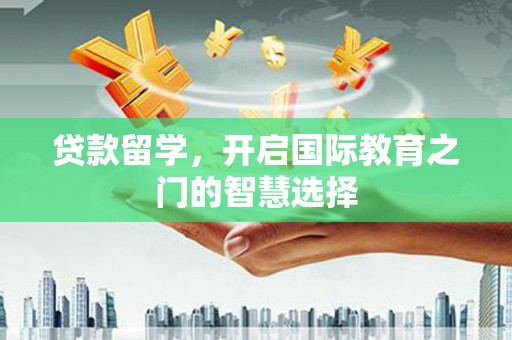 林甸贷款留学，开启国际教育之门的智慧选择