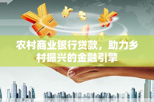 林甸农村商业银行贷款，助力乡村振兴的金融引擎