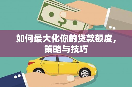 林甸如何最大化你的贷款额度，策略与技巧