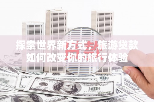 林甸探索世界新方式，旅游贷款如何改变你的旅行体验