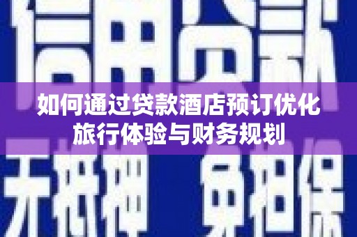林甸如何通过贷款酒店预订优化旅行体验与财务规划