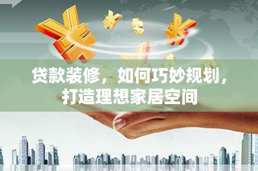 林甸贷款装修，如何巧妙规划，打造理想家居空间