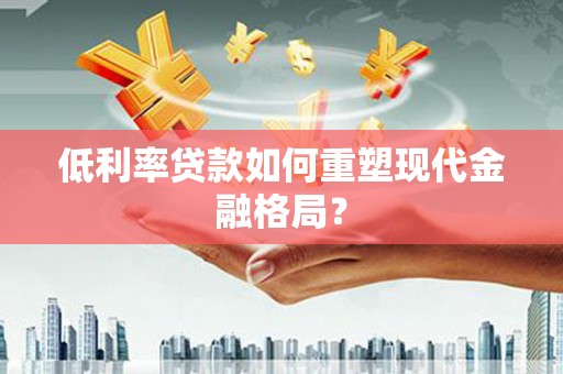 林甸低利率贷款如何重塑现代金融格局？