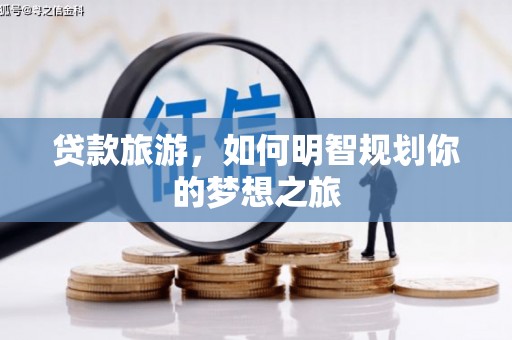 林甸贷款旅游，如何明智规划你的梦想之旅
