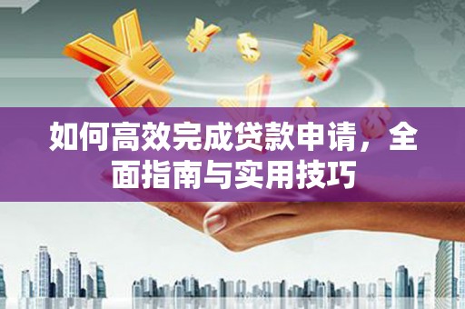林甸如何高效完成贷款申请，全面指南与实用技巧
