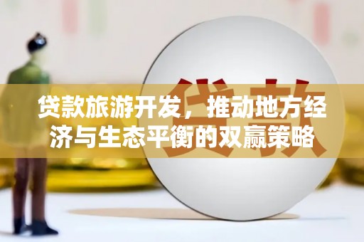 林甸贷款旅游开发，推动地方经济与生态平衡的双赢策略