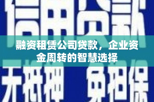 林甸融资租赁公司贷款，企业资金周转的智慧选择