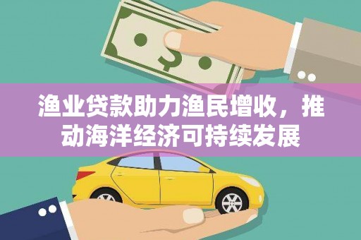 林甸渔业贷款助力渔民增收，推动海洋经济可持续发展