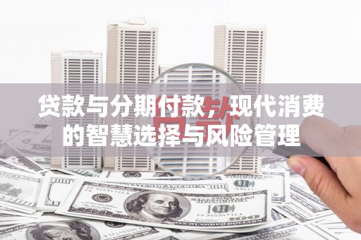 林甸贷款与分期付款，现代消费的智慧选择与风险管理