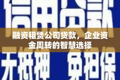 林甸融资租赁公司贷款，企业资金周转的智慧选择