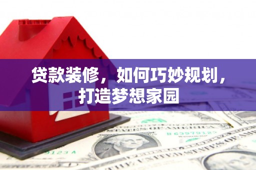 林甸贷款装修，如何巧妙规划，打造梦想家园