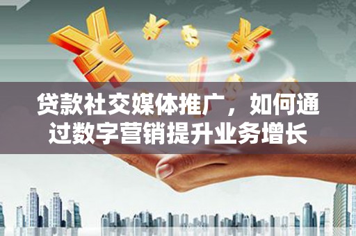 林甸贷款社交媒体推广，如何通过数字营销提升业务增长