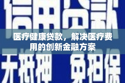 林甸医疗健康贷款，解决医疗费用的创新金融方案