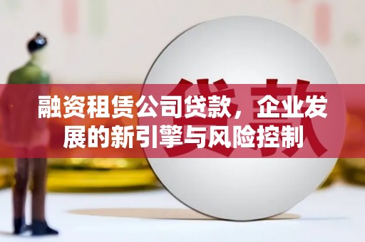 林甸融资租赁公司贷款，企业发展的新引擎与风险控制