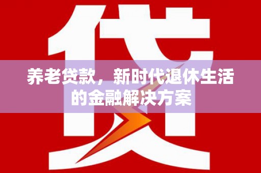 林甸养老贷款，新时代退休生活的金融解决方案