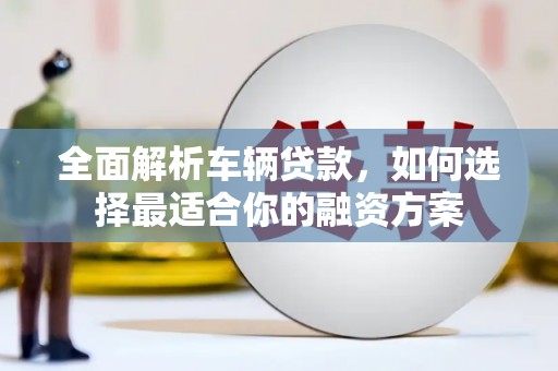林甸全面解析车辆贷款，如何选择最适合你的融资方案