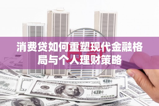 林甸消费贷如何重塑现代金融格局与个人理财策略