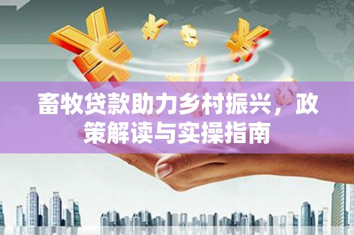 林甸畜牧贷款助力乡村振兴，政策解读与实操指南