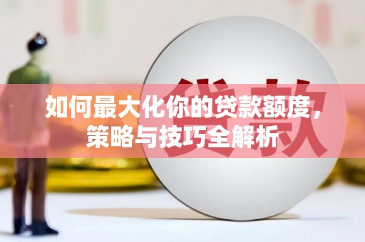 林甸如何最大化你的贷款额度，策略与技巧全解析