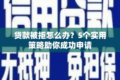 林甸贷款被拒怎么办？5个实用策略助你成功申请