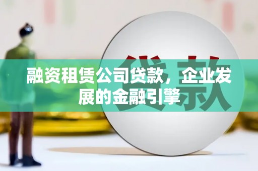 林甸融资租赁公司贷款，企业发展的金融引擎