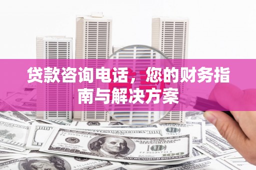 林甸贷款咨询电话，您的财务指南与解决方案