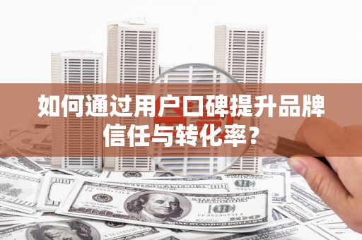 林甸如何通过用户口碑提升品牌信任与转化率？