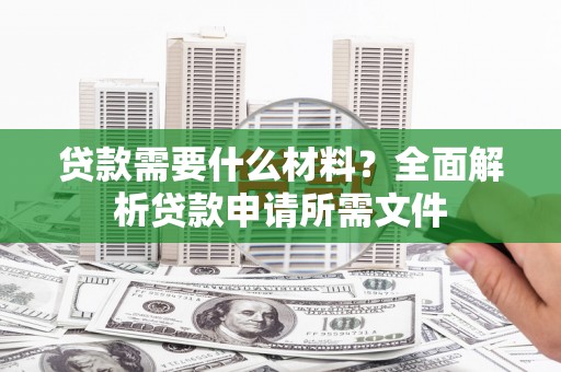 林甸贷款需要什么材料?全面解析贷款申请所需文件 林甸贷款需要什么材料?全面解析贷款申请所需文件