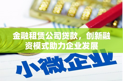 林甸金融租赁公司贷款，创新融资模式助力企业发展