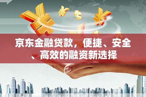 林甸京东金融贷款，便捷、安全、高效的融资新选择