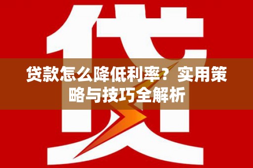 林甸贷款怎么降低利率？实用策略与技巧全解析